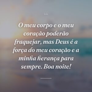 O meu corpo e o meu coração poderão fraquejar, mas Deus é a força do meu coração e a minha herança para sempre. Boa noite!