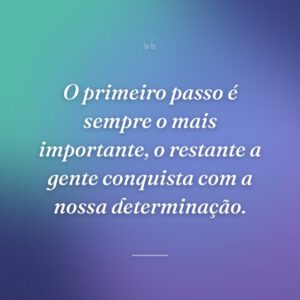 O primeiro passo é sempre o mais importante, o restante a gente conquista com a nossa determinação.