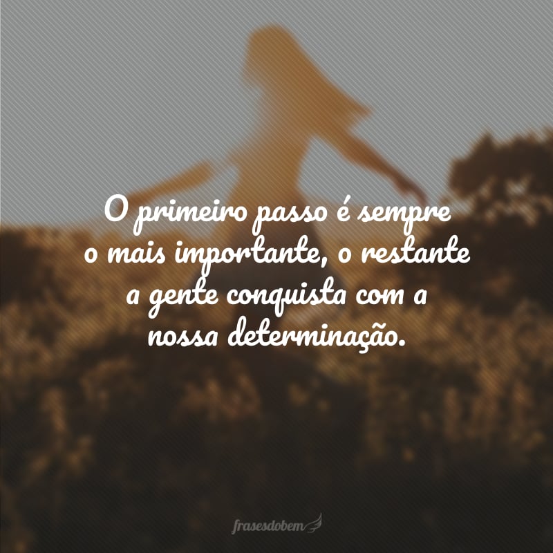 O primeiro passo é sempre o mais importante, o restante a gente conquista com a nossa determinação.