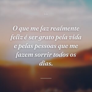 O que me faz realmente feliz é ser grato pela vida e pelas pessoas que me fazem sorrir todos os dias.