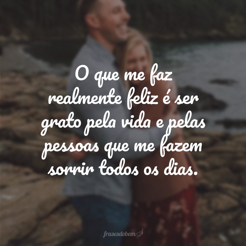 O que me faz realmente feliz é ser grato pela vida e pelas pessoas que me fazem sorrir todos os dias.