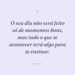 O seu dia não será feito só de momentos bons, mas tudo o que te acontecer terá algo para te ensinar.