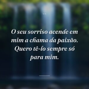 O seu sorriso acende em mim a chama da paixão. Quero tê-lo sempre só para mim.