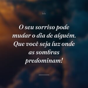 O seu sorriso pode mudar o dia de alguém. Que você seja luz onde as sombras predominam!