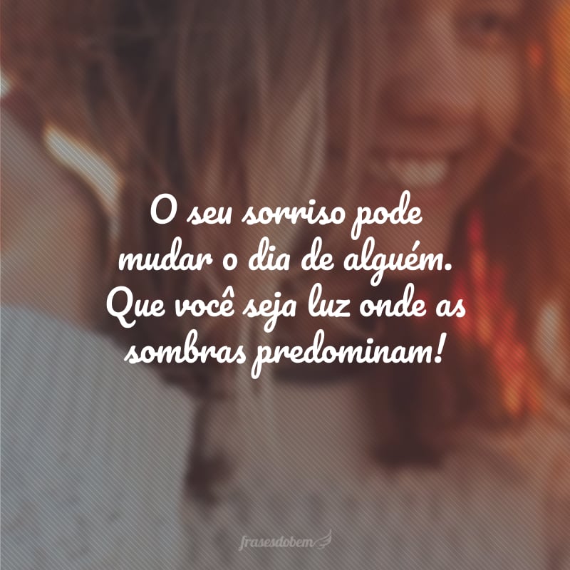 O seu sorriso pode mudar o dia de alguém. Que você seja luz onde as sombras predominam!