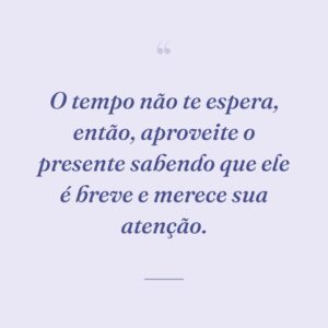 O tempo não te espera, então, aproveite o presente sabendo que ele é breve e merece sua atenção.