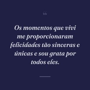 Os momentos que vivi me proporcionaram felicidades tão sinceras e únicas e sou grata por todos eles.