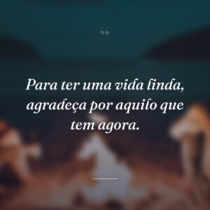 Para ter uma vida linda, agradeça por aquilo que tem agora.