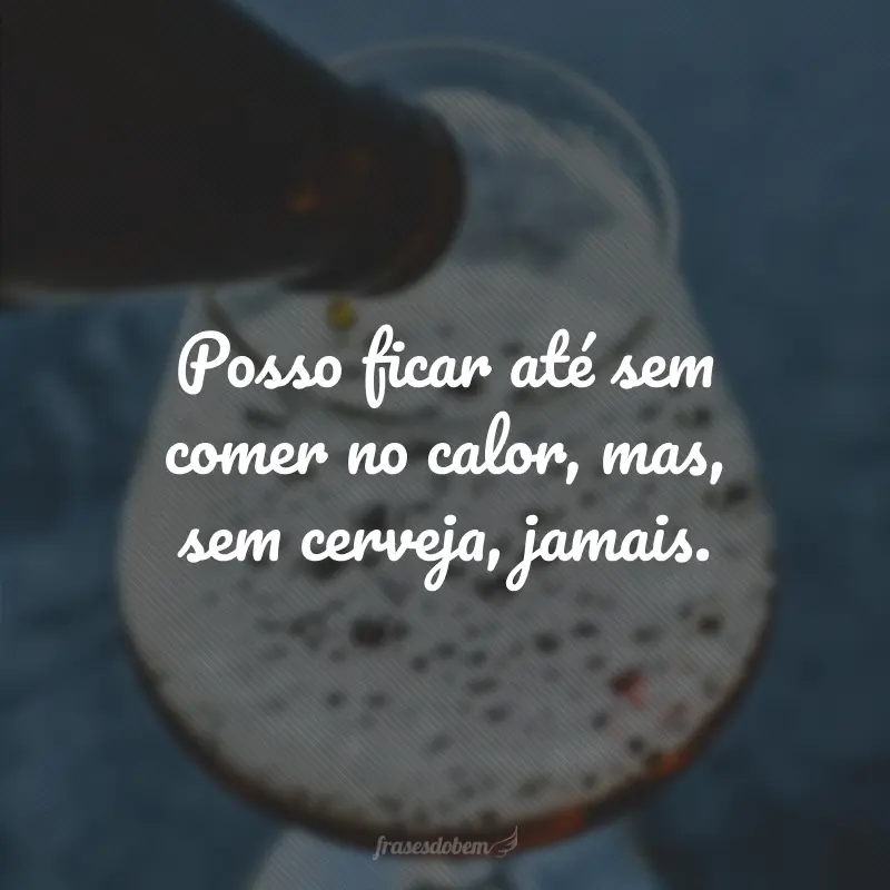 Posso ficar até sem comer no calor, mas, sem cerveja, jamais.