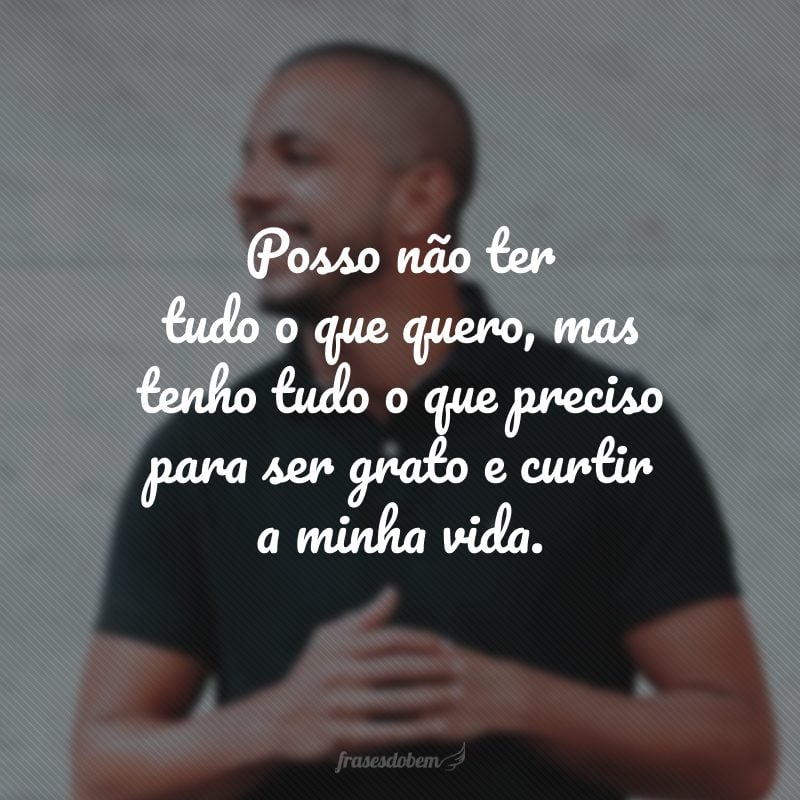 Posso não ter tudo o que quero, mas tenho tudo o que preciso para ser grato e curtir a minha vida.