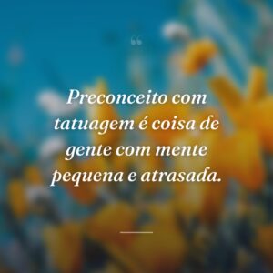 Preconceito com tatuagem é coisa de gente com mente pequena e atrasada.