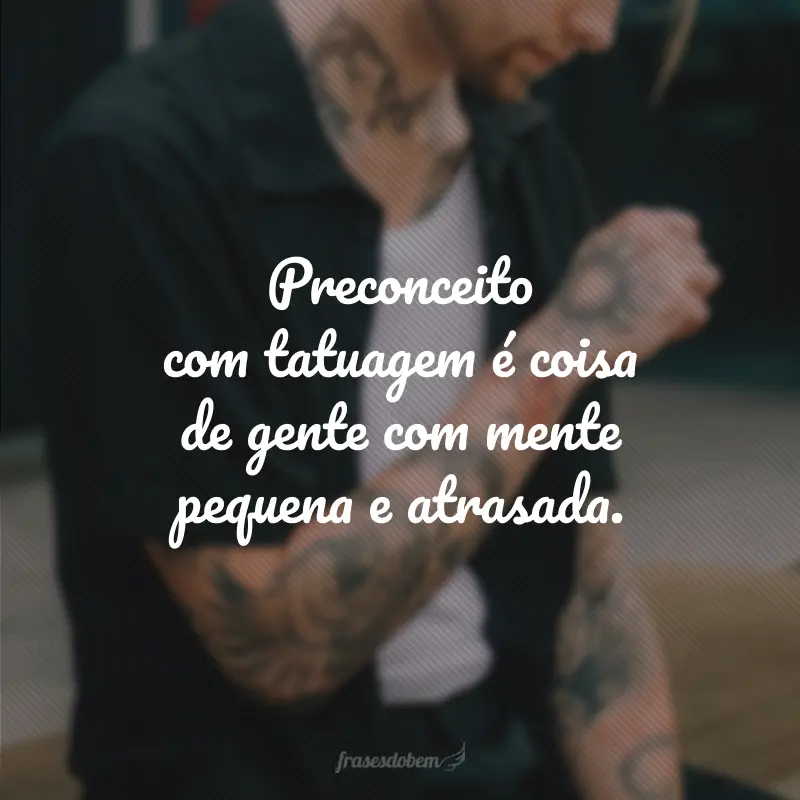 Preconceito com tatuagem é coisa de gente com mente pequena e atrasada.