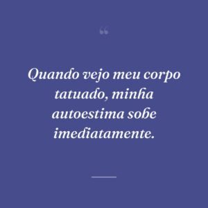 Quando vejo meu corpo tatuado, minha autoestima sobe imediatamente.