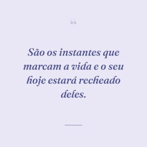 São os instantes que marcam a vida e o seu hoje estará recheado deles.