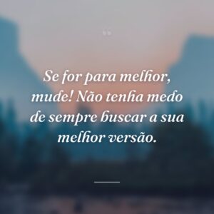 Se for para melhor, mude! Não tenha medo de sempre buscar a sua melhor versão.