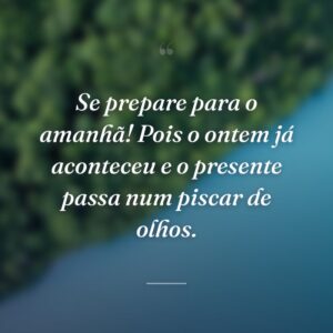 Se prepare para o amanhã! Pois o ontem já aconteceu e o presente passa num piscar de olhos.