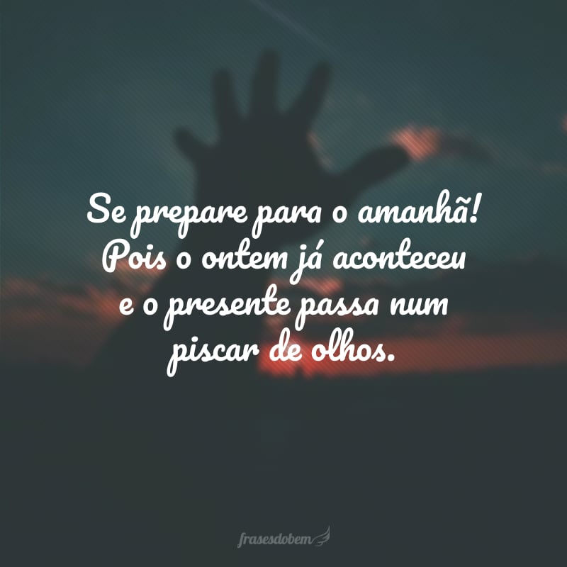 Se prepare para o amanhã! Pois o ontem já aconteceu e o presente passa num piscar de olhos.