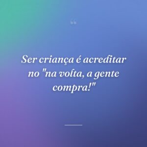 Ser criança é acreditar no "na volta, a gente compra!"