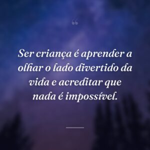 Ser criança é aprender a olhar o lado divertido da vida e acreditar que nada é impossível.