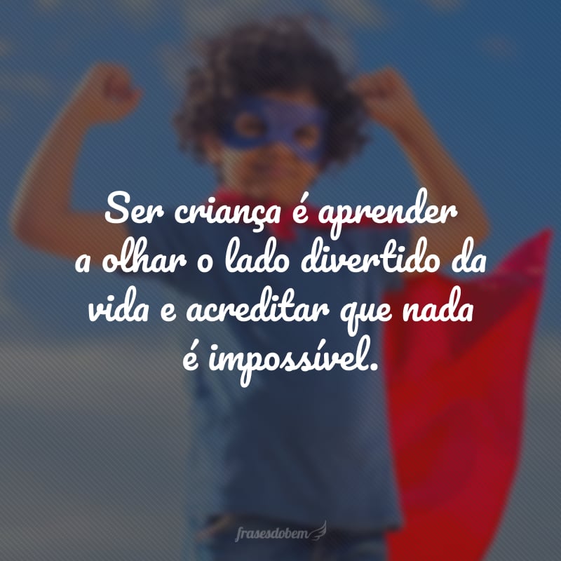 Ser criança é aprender a olhar o lado divertido da vida e acreditar que nada é impossível.