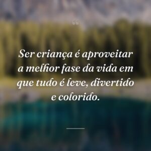 Ser criança é aproveitar a melhor fase da vida em que tudo é leve, divertido e colorido.