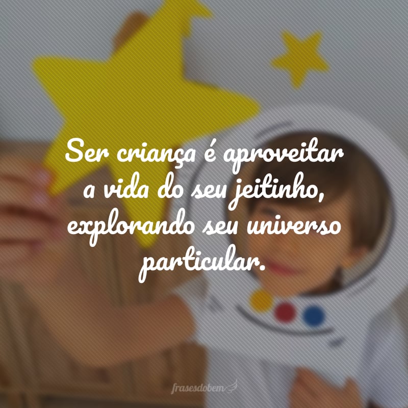 Ser criança é aproveitar a vida do seu jeitinho, explorando seu universo particular.