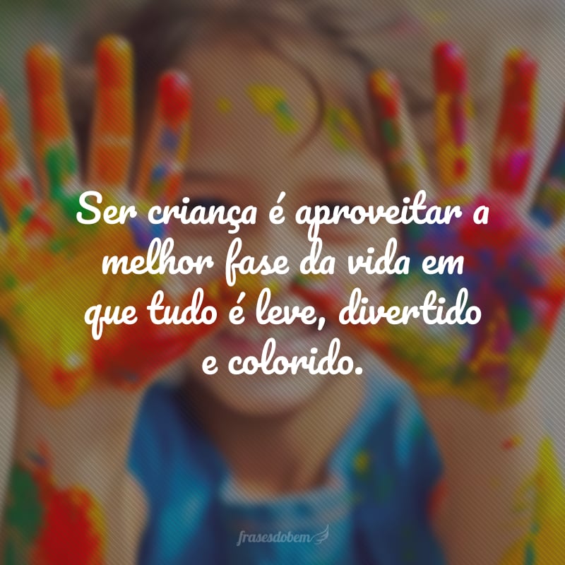 Ser criança é aproveitar a melhor fase da vida em que tudo é leve, divertido e colorido.