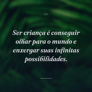 Ser criança é conseguir olhar para o mundo e enxergar suas infinitas possibilidades.
