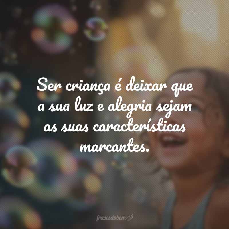 Ser criança é deixar que a sua luz e alegria sejam as suas características marcantes.