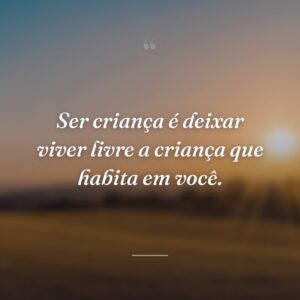 Ser criança é deixar viver livre a criança que habita em você.