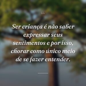 Ser criança é não saber expressar seus sentimentos e por isso, chorar como único meio de se fazer entender.