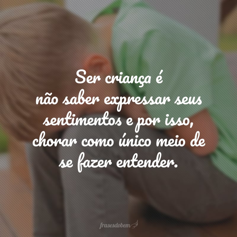 Ser criança é não saber expressar seus sentimentos e por isso, chorar como único meio de se fazer entender.