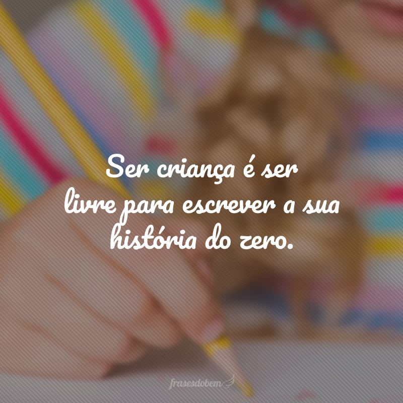 Ser criança é ser livre para escrever a sua história do zero.