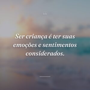 Ser criança é ter suas emoções e sentimentos considerados.