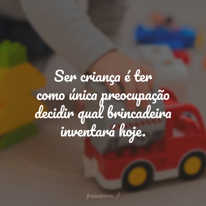 Ser criança é ter como única preocupação decidir qual brincadeira inventará hoje.