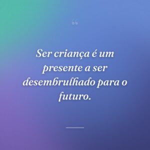 Ser criança é um presente a ser desembrulhado para o futuro.