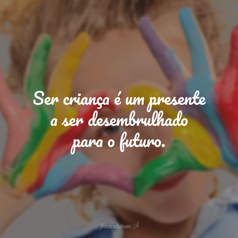 Ser criança é um presente a ser desembrulhado para o futuro.