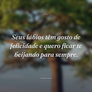 Seus lábios têm gosto de felicidade e quero ficar te beijando para sempre.