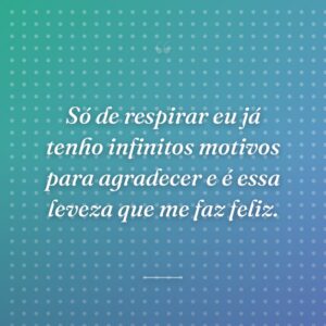Só de respirar eu já tenho infinitos motivos para agradecer e é essa leveza que me faz feliz.