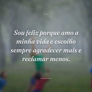 Sou feliz porque amo a minha vida e escolho sempre agradecer mais e reclamar menos.