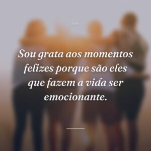 Sou grata aos momentos felizes porque são eles que fazem a vida ser emocionante.