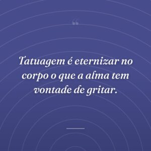 Tatuagem é eternizar no corpo o que a alma tem vontade de gritar.