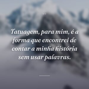Tatuagem, para mim, é a forma que encontrei de contar a minha história sem usar palavras.