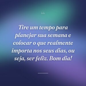 Tire um tempo para planejar sua semana e colocar o que realmente importa nos seus dias, ou seja, ser feliz. Bom dia!