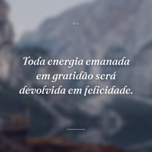 Toda energia emanada em gratidão será devolvida em felicidade.