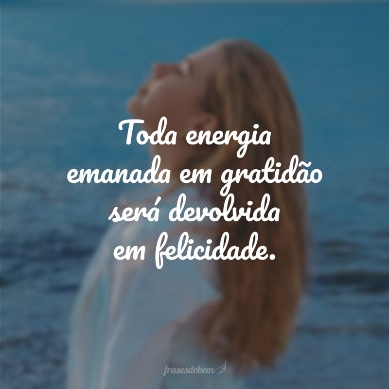 Toda energia emanada em gratidão será devolvida em felicidade.