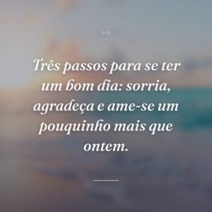 Três passos para se ter um bom dia: sorria, agradeça e ame-se um pouquinho mais que ontem.