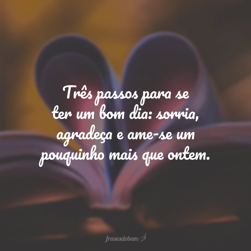 Três passos para se ter um bom dia: sorria, agradeça e ame-se um pouquinho mais que ontem.