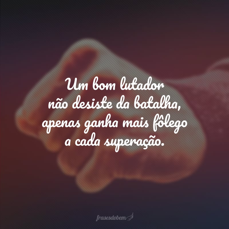 Um bom lutador não desiste da batalha, apenas ganha mais fôlego a cada superação.