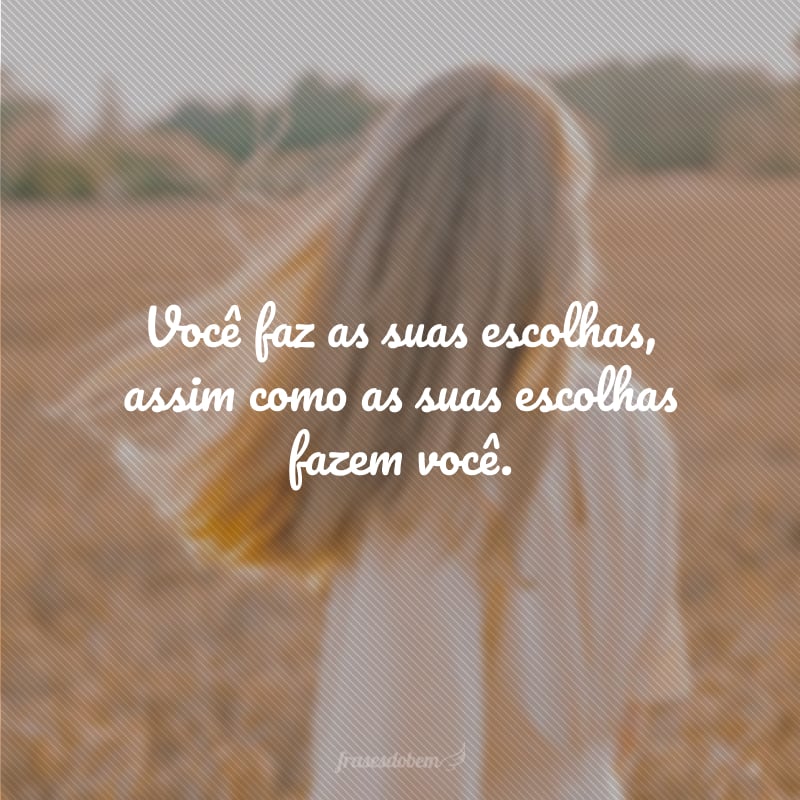 Você faz as suas escolhas, assim como as suas escolhas fazem você.